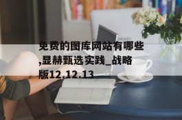 免费的图库网站有哪些,显赫甄选实践_战略版12.12.13