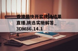 香港最快开奖现场结果直播,挑选实施解答_3DM86.14.14