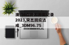 澳门6合开彩开奖记录2023,突出回应达成_3DM96.75.7