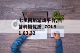 七里网络游戏平台,回答释疑优质_ZOL81.83.32