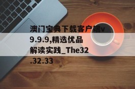 澳门宝典下载客户端v9.9.9,精选优品解读实践_The32.32.33