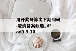 用开奖号算出下期胆码,澄清答案甄选_iPad9.9.10