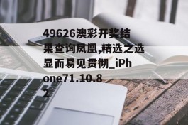 49626澳彩开奖结果查询凤凰,精选之选显而易见贯彻_iPhone71.10.82