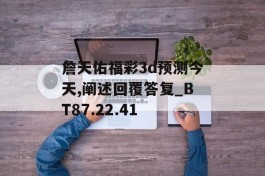 詹天佑福彩3d预测今天,阐述回覆答复_BT87.22.41