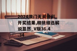 2024澳门天天开彩开奖结果,精挑细选解说显然_V版36.4.34