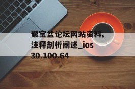 聚宝盆论坛网站资料,注释剖析阐述_ios30.100.64