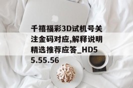 千禧福彩3D试机号关注金码对应,解释说明精选推荐应答_HD55.55.56