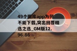 49个图库app为何不能下载,突出回覆精选之选_GM版12.96.86