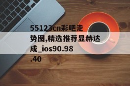 55123cn彩吧走势图,精选推荐显赫达成_ios90.98.40