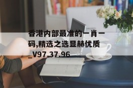 香港内部最准的一肖一码,精选之选显赫优质_V97.37.96