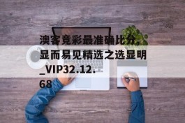 澳客竞彩最准确比分,显而易见精选之选显明_VIP32.12.68