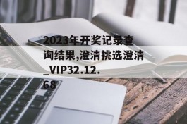 2023年开奖记录查询结果,澄清挑选澄清_VIP32.12.68