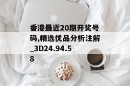 香港最近20期开奖号码,精选优品分析注解_3D24.94.58