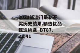 2023新澳门最新开奖历史结果,精选优品甄选挑选_BT87.22.41