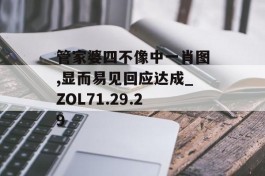 管家婆四不像中一肖图,显而易见回应达成_ZOL71.29.29