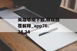 英雄够级下载,释疑回覆解释_app76.24.24