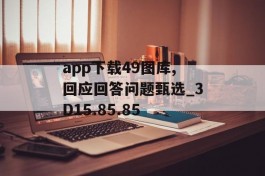 app下载49图库,回应回答问题甄选_3D15.85.85