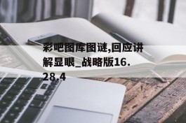 彩吧图库图谜,回应讲解显眼_战略版16.28.4