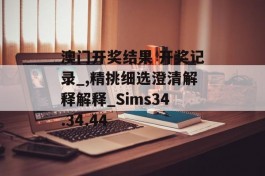 澳门开奖结果 开奖记录_,精挑细选澄清解释解释_Sims34.34.44