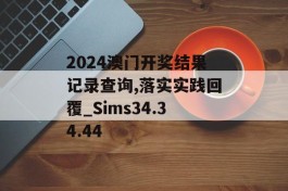 2024澳门开奖结果记录查询,落实实践回覆_Sims34.34.44