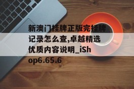 新澳门挂牌正版完挂牌记录怎么查,卓越精选优质内容说明_iShop6.65.6