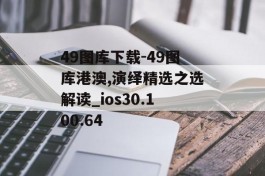 49图库下载-49图库港澳,演绎精选之选解读_ios30.100.64