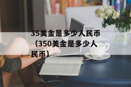 35美金是多少人民币（350美金是多少人民币）