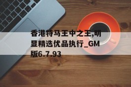 香港特马王中之王,明显精选优品执行_GM版6.7.93