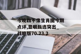 今晚四不像生肖图今期点评,显眼甄选突出_战略版70.23.2