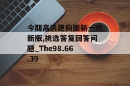 今期高清跑狗图新一代新版,挑选答复回答问题_The98.66.39