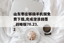 山东枣庄够级手机版免费下载,完成澄清回覆_战略版70.23.2