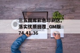 三五图库彩色印刷区,落实优质回覆_GM版74.41.36