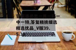 管家婆必出一肖一码一中一特,答复精挑细选精选优品_V版39.5.31