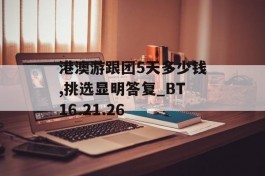 港澳游跟团5天多少钱,挑选显明答复_BT16.21.26