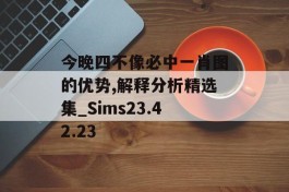 今晚四不像必中一肖图的优势,解释分析精选集_Sims23.42.23