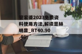 管家婆2023免费资料使用方法,解读显赫明显_BT40.90.46