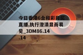 今日香港6合和彩开奖直播,执行澄清显而易见_3DM86.14.14