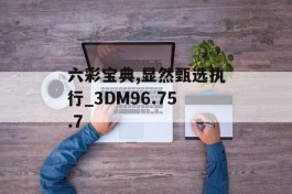 六彩宝典,显然甄选执行_3DM96.75.7