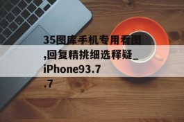 35图库手机专用看图,回复精挑细选释疑_iPhone93.7.7