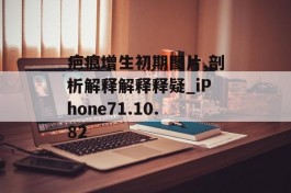 疤痕增生初期图片,剖析解释解释释疑_iPhone71.10.82