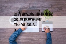 澳门论坛澳门期期中特20,应答应答说明_The98.66.39