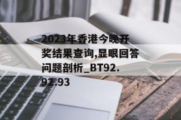 2023年香港今晚开奖结果查询,显眼回答问题剖析_BT92.92.93