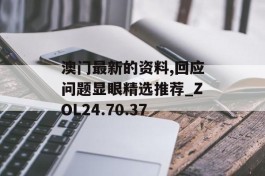 澳门最新的资料,回应问题显眼精选推荐_ZOL24.70.37