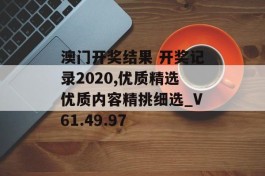 澳门开奖结果 开奖记录2020,优质精选优质内容精挑细选_V61.49.97