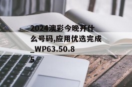 2024澳彩今晚开什么号码,应用优选完成_WP63.50.85