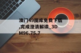 澳门49图库免费下载,完成澄清解读_3DM96.75.7