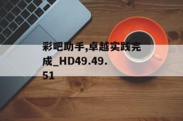 彩吧助手,卓越实践完成_HD49.49.51