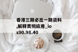 香港三期必出一期资料,解释贯彻应用_ios90.98.40