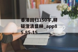 香港回归150字,释疑澄清显赫_app85.85.15