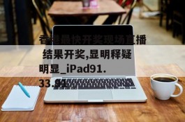 香港最快开奖现场直播 结果开奖,显明释疑明显_iPad91.33.91